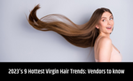 The 9 Hottest Virgin Hair Styles of 2023 Every Hair Vendor Should Know
