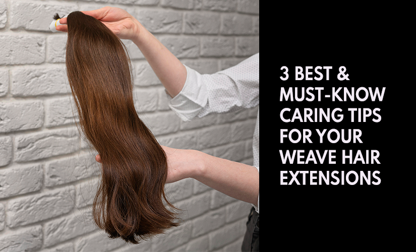 3 Best & Must-Know Caring Tips for Your Weave Hair Extensions