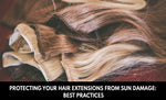 Protecting Your Hair Extensions from Sun Damage: Best Practices