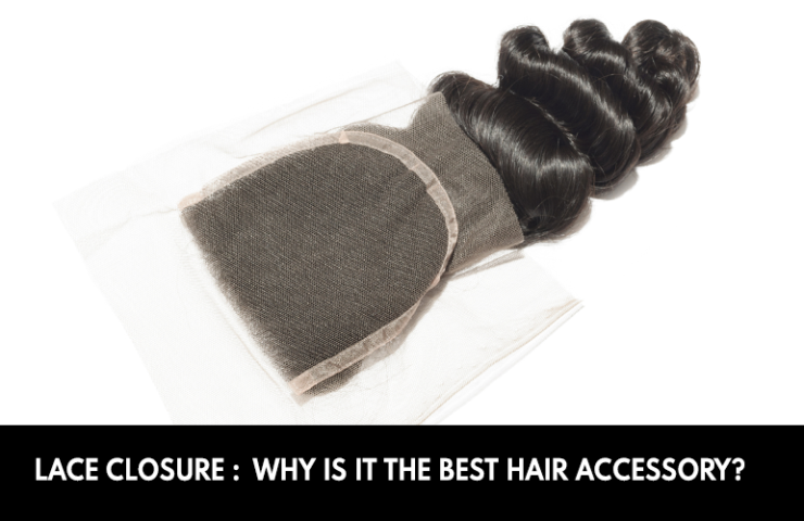 Lace Closure: Why Is It The Best Hair Accessory?